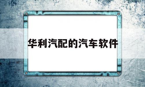 华利汽配的汽车软件(华利汽配的汽车软件有哪些)