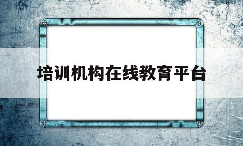 培训机构在线教育平台(培训机构在线教育平台登录)