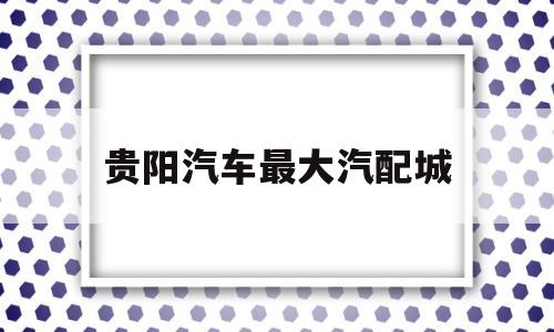 贵阳汽车最大汽配城(贵阳太慈桥汽配城搬迁)