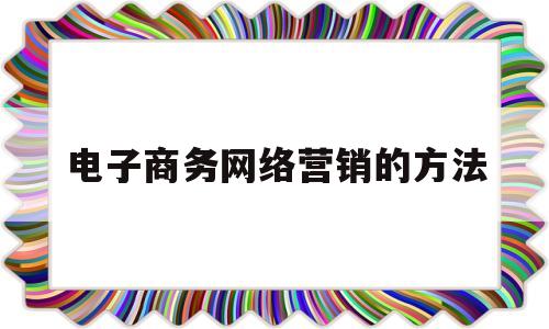 电子商务网络营销的方法(电子商务网络营销常用方法)