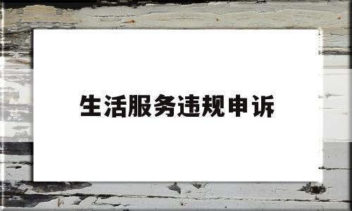 生活服务违规申诉(生活服务违规申诉理由)