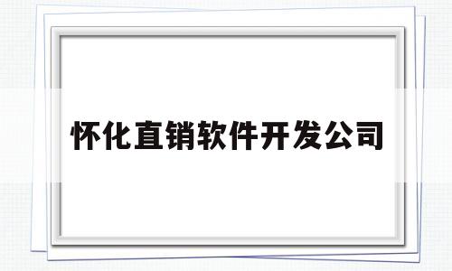 怀化直销软件开发公司(怀化直销软件开发公司有哪些)