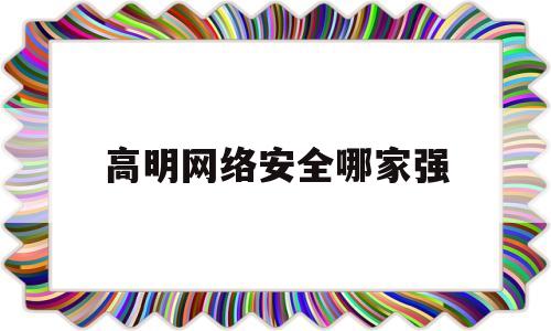 高明网络安全哪家强(全国网络安全公司排名)