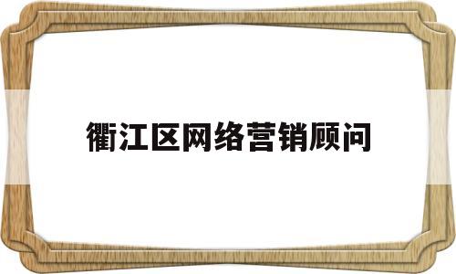 衢江区网络营销顾问(网络营销顾问工资待遇怎么样)