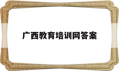 广西教育培训网答案(广西教育培训网登录入口)