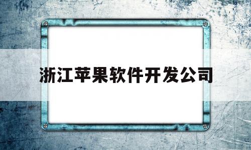 浙江苹果软件开发公司(浙江苹果软件开发公司招聘)