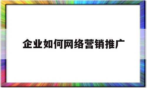 企业如何网络营销推广(简述企业开展网络营销推广业务的基本流程)