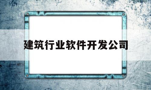 建筑行业软件开发公司(开发建筑软件上市公司有哪些)