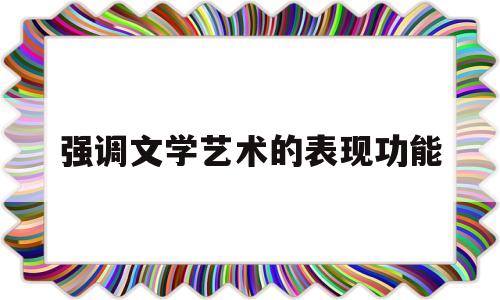 强调文学艺术的表现功能(特别强调文学艺术的表现功能)