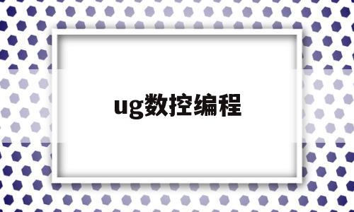 ug数控编程(ug数控编程教程pdf)