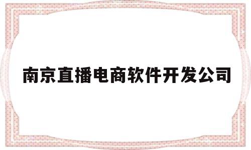 南京直播电商软件开发公司(南京直播电商软件开发公司排名)