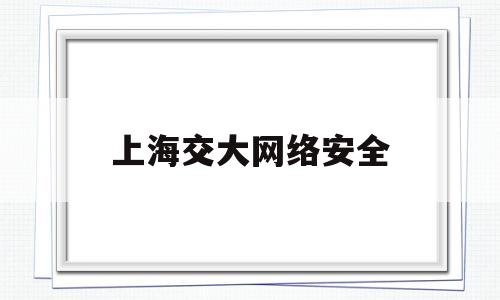 上海交大网络安全(上海交大网络安全中心)