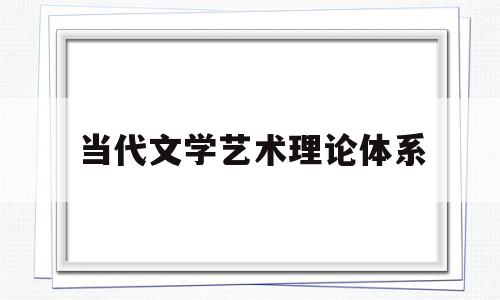 当代文学艺术理论体系(当代文学艺术理论体系有哪些)