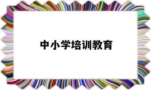 中小学培训教育(中小学培训教育机构加盟)