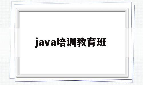 java培训教育班(java培训班有哪些)