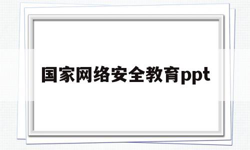 国家网络安全教育ppt(国家网络安全教育主题班会)