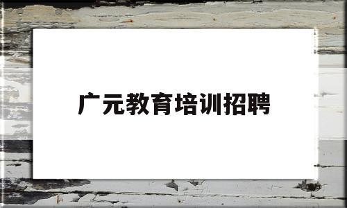 广元教育培训招聘(广元市教育培训机构名录)