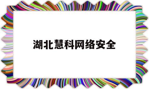 湖北慧科网络安全(湖北网安科技有限公司贺晓红)