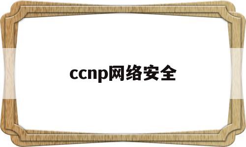 ccnp网络安全(网络安全 cisp)