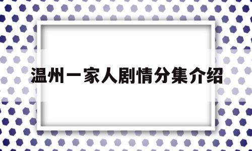 温州一家人剧情分集介绍(温州一家人分集剧情电视猫)