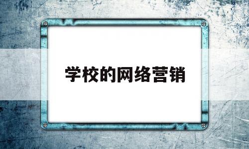 学校的网络营销(学校网络营销策划目标)