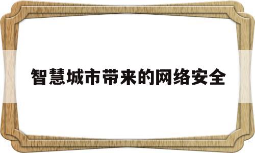 智慧城市带来的网络安全(智慧城市带来的网络安全风险)