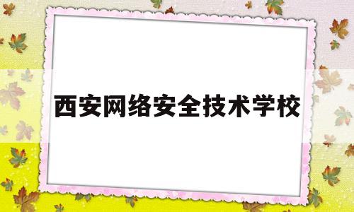 西安网络安全技术学校(西安网络安全技术学校有哪些)