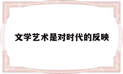 文学艺术是对时代的反映(文学艺术对展示人们的精神世界具有独特作用)