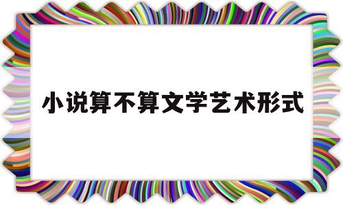 小说算不算文学艺术形式(小说算不算文学艺术形式呢)