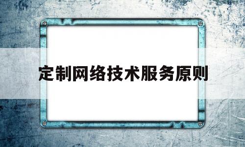 定制网络技术服务原则(网络技术服务包含哪些范围)