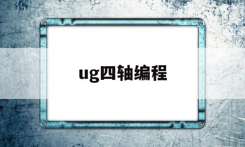 ug四轴编程(ug四轴编程刀轴一般选择哪些)