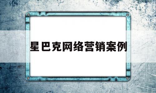 星巴克网络营销案例(星巴克网络营销案例PPT)