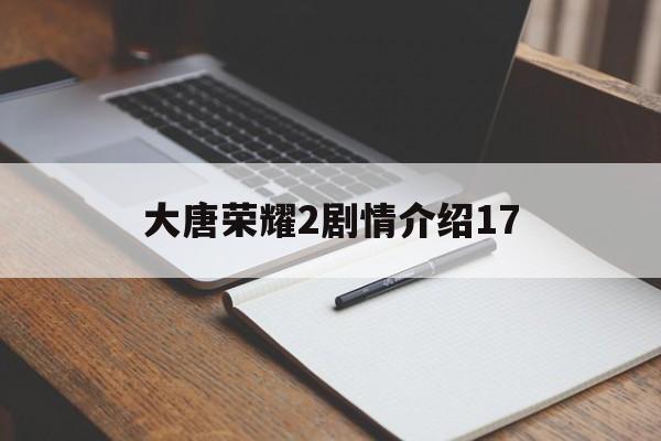 大唐荣耀2剧情介绍17(大唐荣耀2剧情介绍1至60集免费观看)