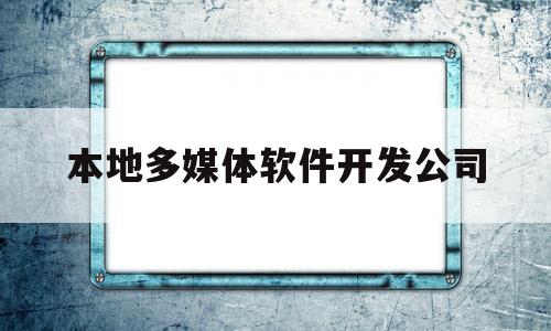 本地多媒体软件开发公司(本地多媒体软件开发公司有哪些)