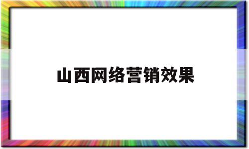 山西网络营销效果(网络营销效果是什么)