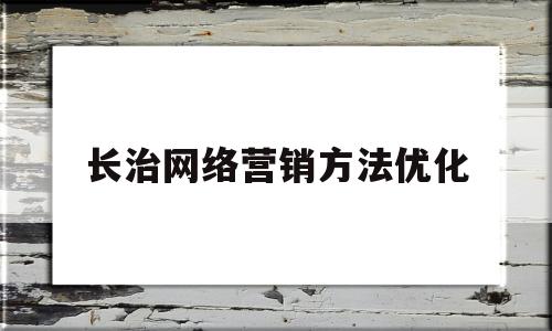 长治网络营销方法优化(网络营销新方式)