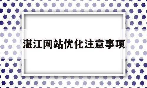 湛江网站优化注意事项(网站优化需要做哪些工作)