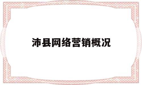 沛县网络营销概况(网络营销前景怎么样)