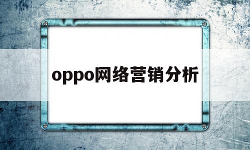 oppo网络营销分析(oppo手机的网络营销分析)