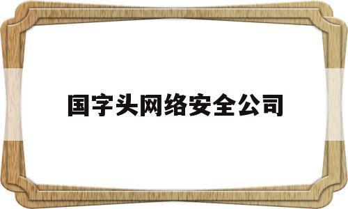 国字头网络安全公司(国企背景的网络安全公司)