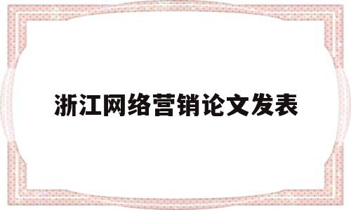 浙江网络营销论文发表(浙江网络营销论文发表期刊)