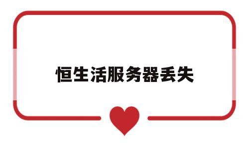 恒生活服务器丢失(恒生活服务器丢失怎么找回)