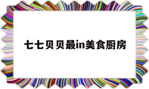 七七贝贝最in美食厨房的简单介绍