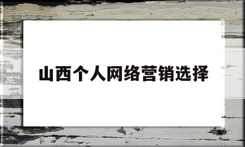 山西个人网络营销选择(山西个人网络营销选择哪个公司)