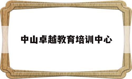 中山卓越教育培训中心(中山卓越教育培训中心怎么样)