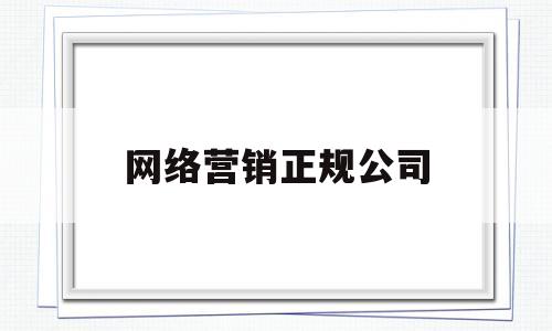 网络营销正规公司(网络营销正规公司有哪些)