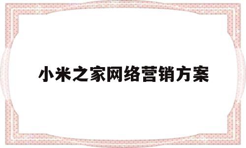 小米之家网络营销方案(小米之家网络营销方案怎么写)