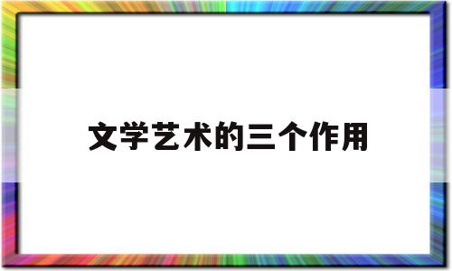 文学艺术的三个作用(文学艺术的作用有哪些)