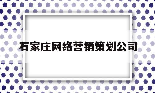 石家庄网络营销策划公司(石家庄网络营销策划公司排名)