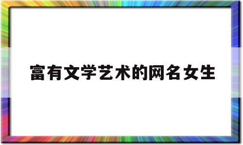 富有文学艺术的网名女生(富有文学艺术的网名女生两个字)